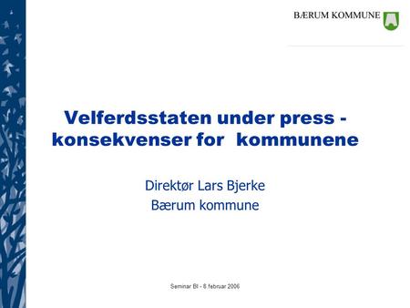 Seminar BI - 8.februar 2006 Velferdsstaten under press - konsekvenser for kommunene Direktør Lars Bjerke Bærum kommune.