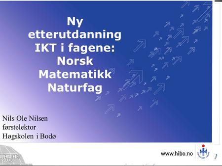 Nils Ole Nilsen førstelektor Høgskolen i Bodø Ny etterutdanning IKT i fagene: Norsk Matematikk Naturfag.