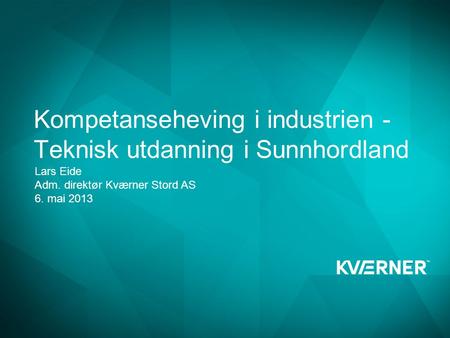 Kompetanseheving i industrien - Teknisk utdanning i Sunnhordland Lars Eide Adm. direktør Kværner Stord AS 6. mai 2013.