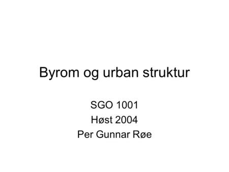 Byrom og urban struktur SGO 1001 Høst 2004 Per Gunnar Røe.