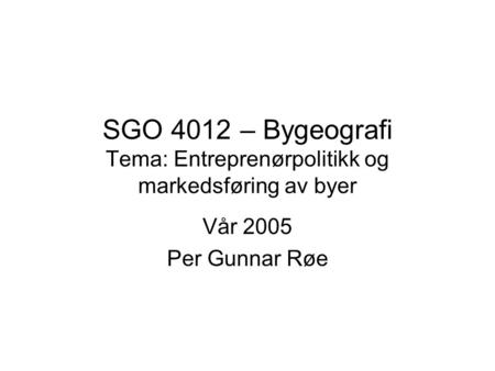 SGO 4012 – Bygeografi Tema: Entreprenørpolitikk og markedsføring av byer Vår 2005 Per Gunnar Røe.
