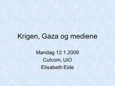Krigen, Gaza og mediene Mandag 12.1.2009 Culcom, UiO Elisabeth Eide.