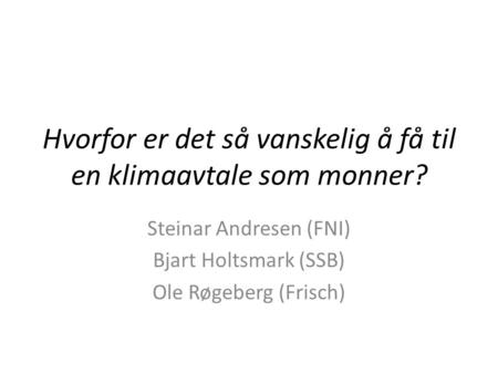 Hvorfor er det så vanskelig å få til en klimaavtale som monner? Steinar Andresen (FNI) Bjart Holtsmark (SSB) Ole Røgeberg (Frisch)