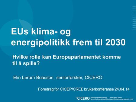 EUs klima- og energipolitikk frem til 2030 Elin Lerum Boasson, seniorforsker, CICERO Hvilke rolle kan Europaparlamentet komme til å spille? Foredrag for.
