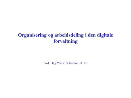 Organisering og arbeidsdeling i den digitale forvaltning Prof. Dag Wiese Schartum, AFIN.
