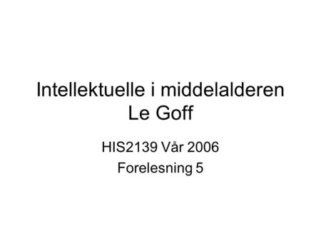 Intellektuelle i middelalderen Le Goff HIS2139 Vår 2006 Forelesning 5.