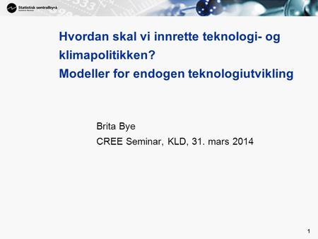 1 Brita Bye CREE Seminar, KLD, 31. mars 2014 Hvordan skal vi innrette teknologi- og klimapolitikken? Modeller for endogen teknologiutvikling.