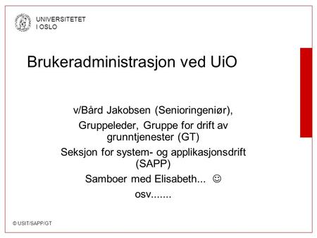 © USIT/SAPP/GT UNIVERSITETET I OSLO Brukeradministrasjon ved UiO v/Bård Jakobsen (Senioringeniør), Gruppeleder, Gruppe for drift av grunntjenester (GT)