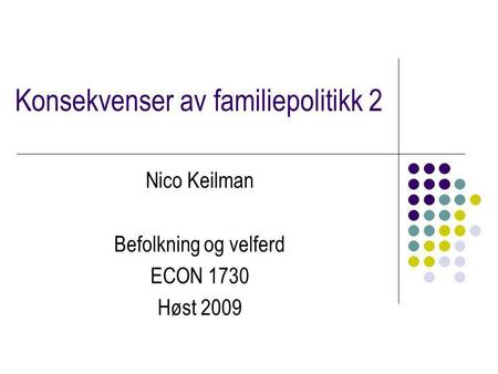 Konsekvenser av familiepolitikk 2 Nico Keilman Befolkning og velferd ECON 1730 Høst 2009.