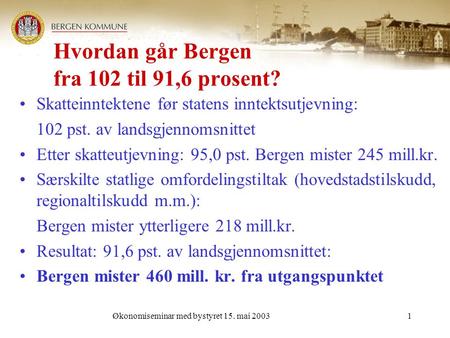 Økonomiseminar med bystyret 15. mai 20031 Hvordan går Bergen fra 102 til 91,6 prosent? Skatteinntektene før statens inntektsutjevning: 102 pst. av landsgjennomsnittet.