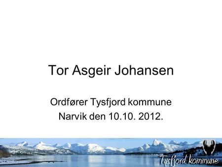 Tor Asgeir Johansen Ordfører Tysfjord kommune Narvik den 10.10. 2012.