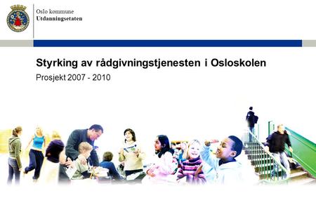 Oslo kommune Utdanningsetaten Styrking av rådgivningstjenesten i Osloskolen Prosjekt 2007 - 2010.