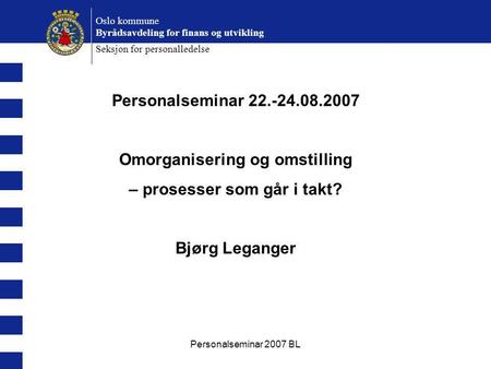 Personalseminar 2007 BL Oslo kommune Byrådsavdeling for finans og utvikling Seksjon for personalledelse Personalseminar 22.-24.08.2007 Omorganisering og.
