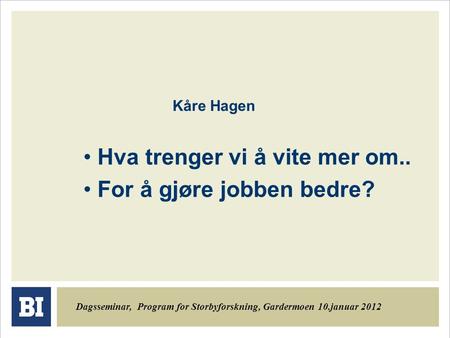 Kåre Hagen Hva trenger vi å vite mer om.. For å gjøre jobben bedre? Dagsseminar, Program for Storbyforskning, Gardermoen 10.januar 2012.