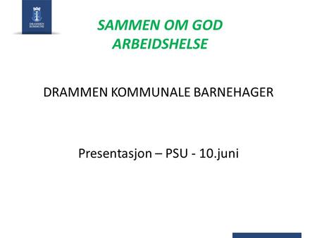 SAMMEN OM GOD ARBEIDSHELSE DRAMMEN KOMMUNALE BARNEHAGER Presentasjon – PSU - 10.juni.