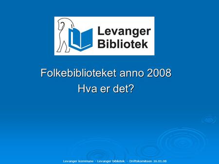 Levanger kommune - Levanger bibliotek – Driftskomiteen 16.01.08 Folkebiblioteket anno 2008 Hva er det?