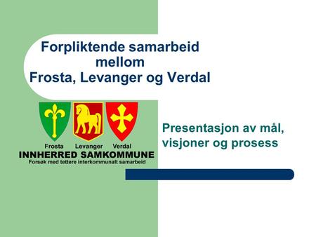 Forpliktende samarbeid mellom Frosta, Levanger og Verdal Presentasjon av mål, visjoner og prosess.