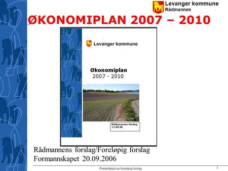 Levanger kommune Rådmannen Presentasjon av foreløpig forslag 1 ØKONOMIPLAN 2007 – 2010 Rådmannens forslag/Foreløpig forslag Formannskapet 20.09.2006.