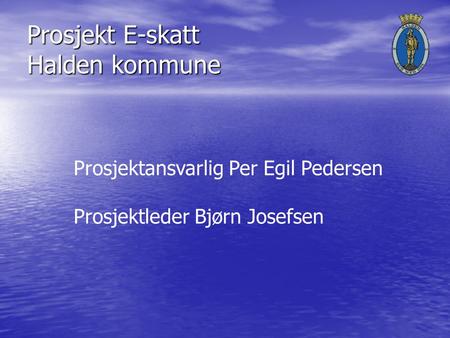 Prosjekt E-skatt Halden kommune Prosjektansvarlig Per Egil Pedersen Prosjektleder Bjørn Josefsen.
