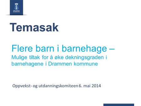 Flere barn i barnehage – Mulige tiltak for å øke dekningsgraden i barnehagene i Drammen kommune Oppvekst- og utdanningskomiteen 6. mai 2014 Temasak.