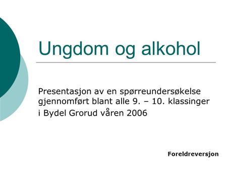 Ungdom og alkohol Presentasjon av en spørreundersøkelse gjennomført blant alle 9. – 10. klassinger i Bydel Grorud våren 2006 FORELDRE VERSJON Sist revidert.