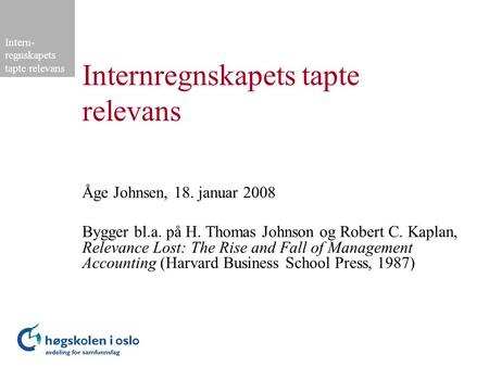 Intern- regnskapets tapte relevans Internregnskapets tapte relevans Åge Johnsen, 18. januar 2008 Bygger bl.a. på H. Thomas Johnson og Robert C. Kaplan,