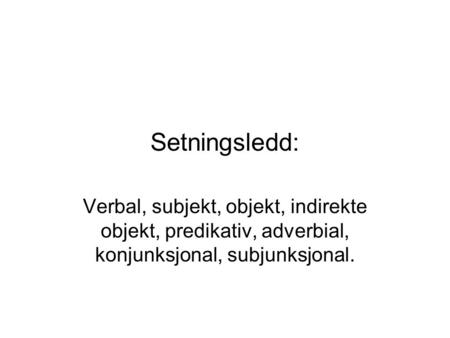 Setningsledd: Verbal, subjekt, objekt, indirekte objekt, predikativ, adverbial, konjunksjonal, subjunksjonal.