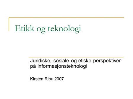 Etikk og teknologi Juridiske, sosiale og etiske perspektiver på Informasjonsteknologi Kirsten Ribu 2007.