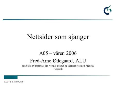FAØ/VB LU/HiO 2006 Nettsider som sjanger A05 – våren 2006 Fred-Arne Ødegaard, ALU (på basis av materiale fra Vibeke Bjarnø og i samarbeid med Mette E Nergård)