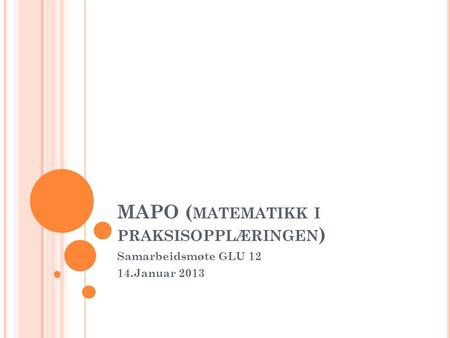 MAPO ( MATEMATIKK I PRAKSISOPPLÆRINGEN ) Samarbeidsmøte GLU 12 14.Januar 2013.