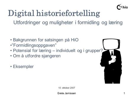 Grete Jamissen1 Digital historiefortelling 10. oktober 2007 Utfordringer og muligheter i formidling og læring Bakgrunnen for satsingen på HiO ”Formidlingsoppgaven”