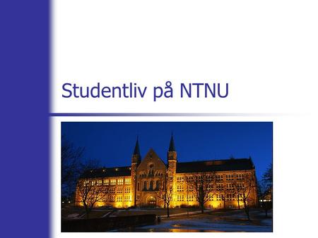 Studentliv på NTNU. Kort om NTNU Norges teknisk-naturvitenskapelige universitet Tidligere Norges tekniske høyskole (NTH) 20 000 studenter To universitetsområder: