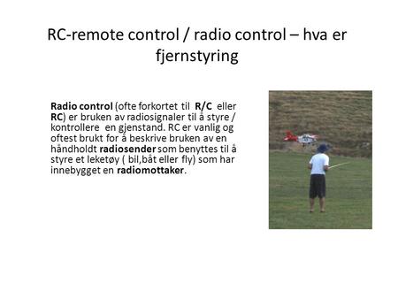 RC-remote control / radio control – hva er fjernstyring Radio control (ofte forkortet til R/C eller RC) er bruken av radiosignaler til å styre / kontrollere.