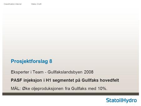 Classification: Internal Status: Draft Prosjektforslag 8 Eksperter i Team - Gullfakslandsbyen 2008 PASF injeksjon i H1 segmentet på Gullfaks hovedfelt.
