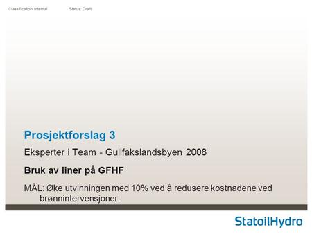 Classification: Internal Status: Draft Prosjektforslag 3 Eksperter i Team - Gullfakslandsbyen 2008 Bruk av liner på GFHF MÅL: Øke utvinningen med 10% ved.