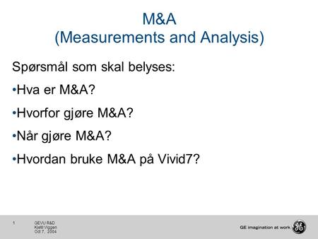 1 GEVU R&D Kjetil Viggen Oct 7, 2004 M&A (Measurements and Analysis) Spørsmål som skal belyses: Hva er M&A? Hvorfor gjøre M&A? Når gjøre M&A? Hvordan bruke.