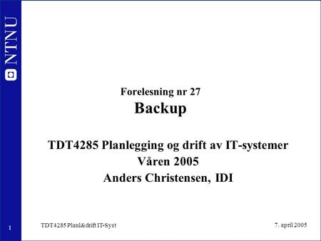 1 7. april 2005 TDT4285 Planl&drift IT-Syst Forelesning nr 27 Backup TDT4285 Planlegging og drift av IT-systemer Våren 2005 Anders Christensen, IDI.
