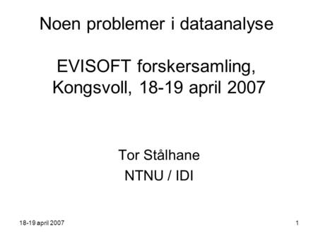 18-19 april 20071 Noen problemer i dataanalyse EVISOFT forskersamling, Kongsvoll, 18-19 april 2007 Tor Stålhane NTNU / IDI.