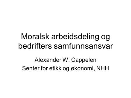 Moralsk arbeidsdeling og bedrifters samfunnsansvar Alexander W. Cappelen Senter for etikk og økonomi, NHH.