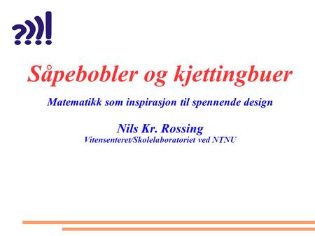 Såpebobler og kjettingbuer Matematikk som inspirasjon til spennende design Nils Kr. Rossing Vitensenteret/Skolelaboratoriet ved NTNU.