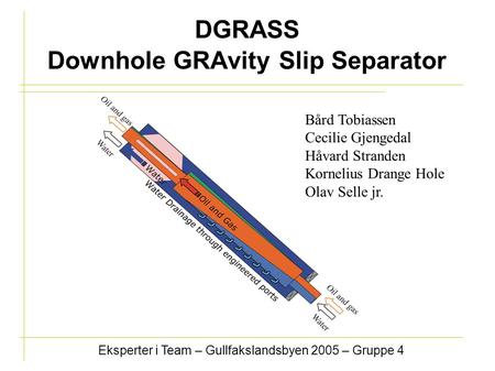 DGRASS Downhole GRAvity Slip Separator Eksperter i Team – Gullfakslandsbyen 2005 – Gruppe 4 Bård Tobiassen Cecilie Gjengedal Håvard Stranden Kornelius.
