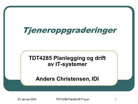23. januar 2004TDT4285 Planl&drift IT-syst1 Tjeneroppgraderinger TDT4285 Planlegging og drift av IT-systemer Anders Christensen, IDI.