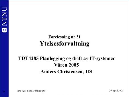 1 26. april 2005 TDT4285 Planl&drift IT-syst Forelesning nr 31 Ytelsesforvaltning TDT4285 Planlegging og drift av IT-systemer Våren 2005 Anders Christensen,