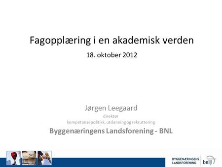 Fagopplæring i en akademisk verden 18. oktober 2012 Jørgen Leegaard direktør kompetansepolitikk, utdanning og rekruttering Byggenæringens Landsforening.
