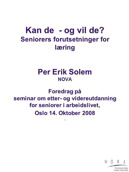 Kan de - og vil de? Seniorers forutsetninger for læring Per Erik Solem NOVA Foredrag på seminar om etter- og videreutdanning for seniorer i arbeidslivet,