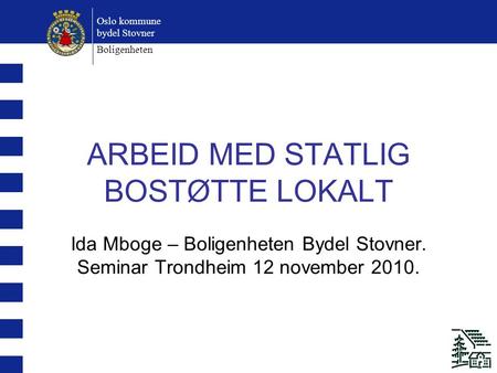 Oslo kommune bydel Stovner Boligenheten ARBEID MED STATLIG BOSTØTTE LOKALT Ida Mboge – Boligenheten Bydel Stovner. Seminar Trondheim 12 november 2010.