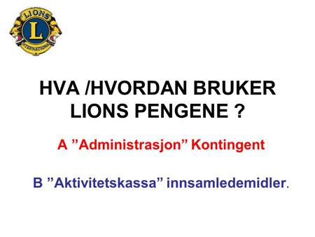 HVA /HVORDAN BRUKER LIONS PENGENE ? A ”Administrasjon” Kontingent B ”Aktivitetskassa” innsamledemidler.