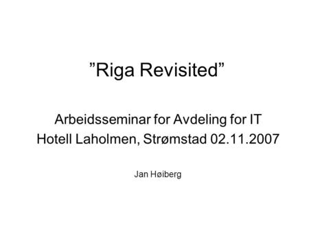 ”Riga Revisited” Arbeidsseminar for Avdeling for IT Hotell Laholmen, Strømstad 02.11.2007 Jan Høiberg.