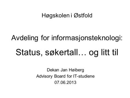 Høgskolen i Østfold Avdeling for informasjonsteknologi: Status, søkertall… og litt til Dekan Jan Høiberg Advisory Board for IT-studiene 07.06.2013.