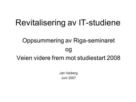 Revitalisering av IT-studiene Oppsummering av Riga-seminaret og Veien videre frem mot studiestart 2008 Jan Høiberg Juni 2007.